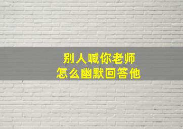 别人喊你老师怎么幽默回答他