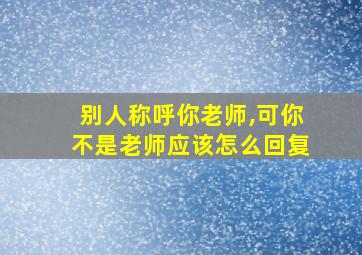 别人称呼你老师,可你不是老师应该怎么回复