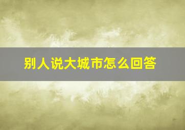 别人说大城市怎么回答