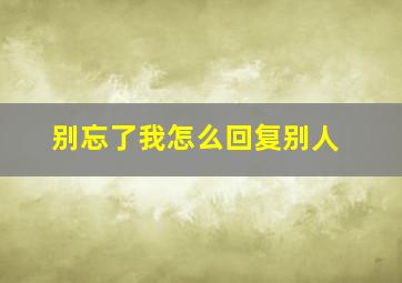 别忘了我怎么回复别人