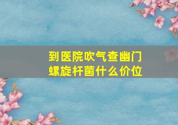 到医院吹气查幽门螺旋杆菌什么价位