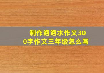 制作泡泡水作文300字作文三年级怎么写