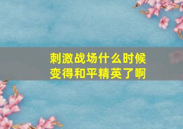 刺激战场什么时候变得和平精英了啊