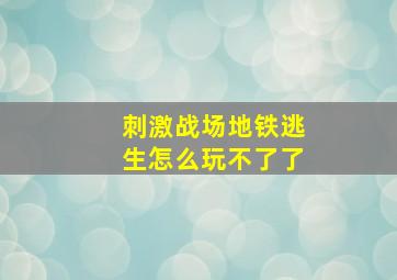 刺激战场地铁逃生怎么玩不了了