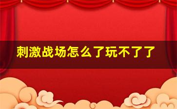 刺激战场怎么了玩不了了