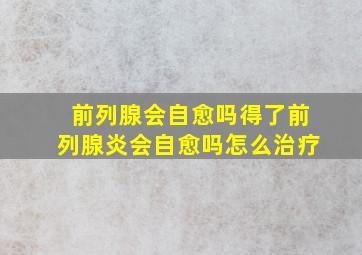 前列腺会自愈吗得了前列腺炎会自愈吗怎么治疗