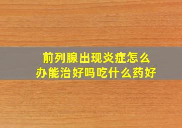 前列腺出现炎症怎么办能治好吗吃什么药好