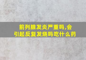 前列腺发炎严重吗,会引起反复发烧吗吃什么药