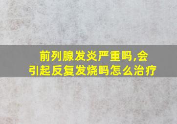 前列腺发炎严重吗,会引起反复发烧吗怎么治疗