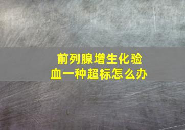 前列腺增生化验血一种超标怎么办