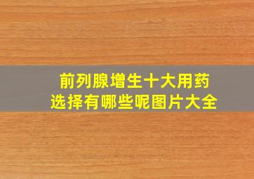 前列腺增生十大用药选择有哪些呢图片大全