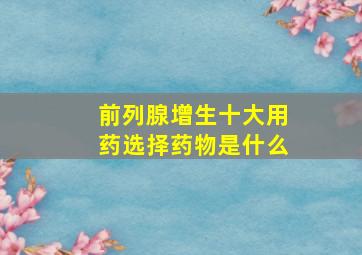 前列腺增生十大用药选择药物是什么