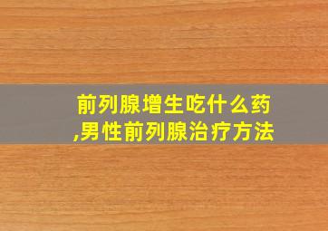 前列腺增生吃什么药,男性前列腺治疗方法