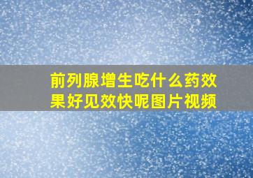 前列腺增生吃什么药效果好见效快呢图片视频