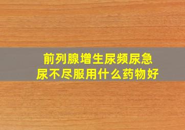 前列腺增生尿频尿急尿不尽服用什么药物好