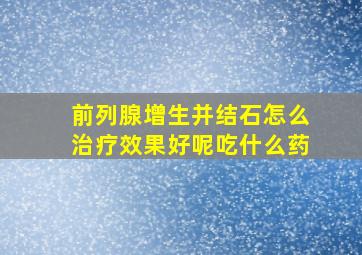 前列腺增生并结石怎么治疗效果好呢吃什么药