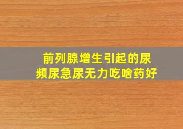 前列腺增生引起的尿频尿急尿无力吃啥药好