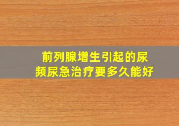 前列腺增生引起的尿频尿急治疗要多久能好