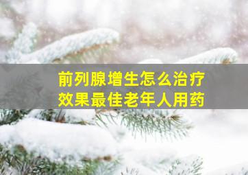 前列腺增生怎么治疗效果最佳老年人用药