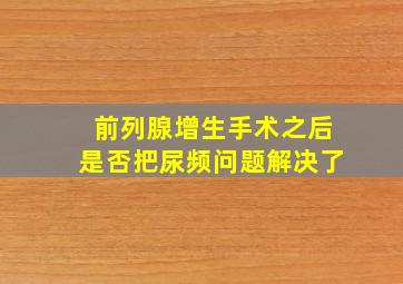 前列腺增生手术之后是否把尿频问题解决了