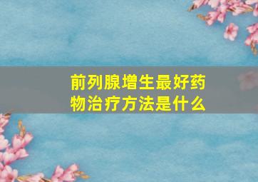 前列腺增生最好药物治疗方法是什么