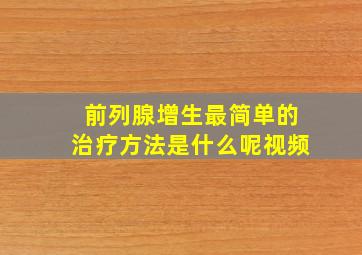 前列腺增生最简单的治疗方法是什么呢视频