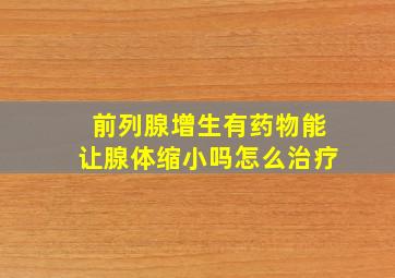 前列腺增生有药物能让腺体缩小吗怎么治疗