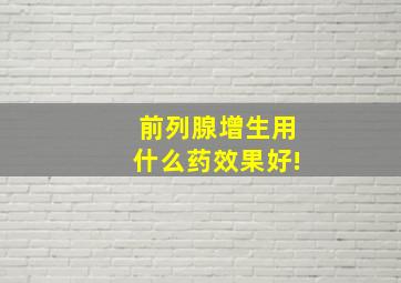 前列腺增生用什么药效果好!