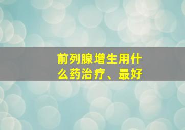 前列腺增生用什么药治疗、最好