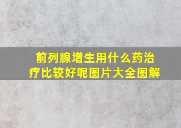 前列腺增生用什么药治疗比较好呢图片大全图解