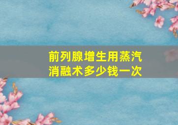 前列腺增生用蒸汽消融术多少钱一次