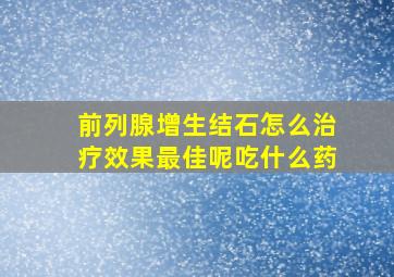 前列腺增生结石怎么治疗效果最佳呢吃什么药