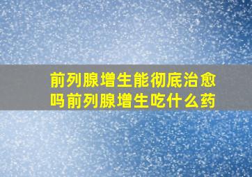 前列腺增生能彻底治愈吗前列腺增生吃什么药