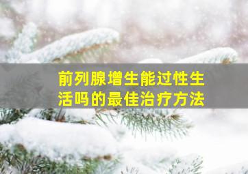 前列腺增生能过性生活吗的最佳治疗方法