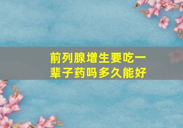 前列腺增生要吃一辈子药吗多久能好