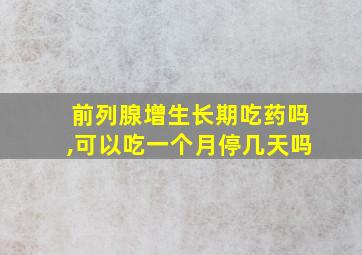 前列腺增生长期吃药吗,可以吃一个月停几天吗