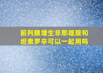 前列腺增生非那雄胺和坦索罗辛可以一起用吗