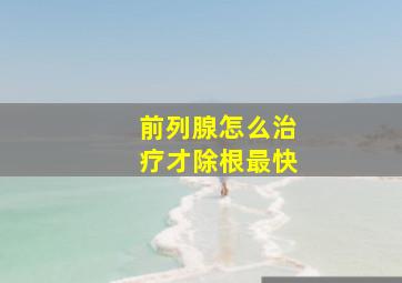 前列腺怎么治疗才除根最快