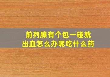 前列腺有个包一碰就出血怎么办呢吃什么药