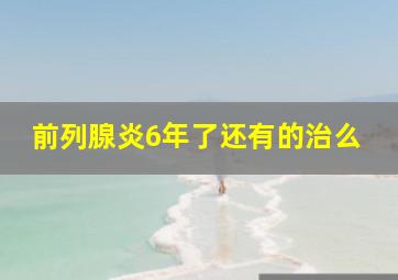 前列腺炎6年了还有的治么