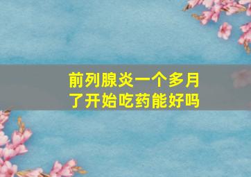 前列腺炎一个多月了开始吃药能好吗