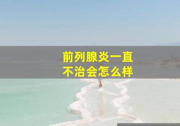 前列腺炎一直不治会怎么样