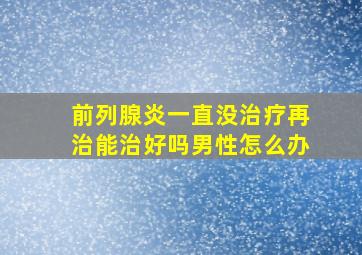 前列腺炎一直没治疗再治能治好吗男性怎么办