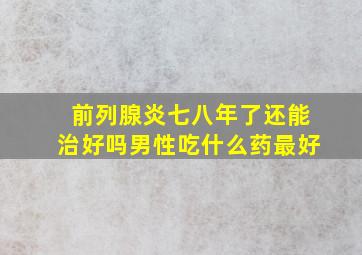 前列腺炎七八年了还能治好吗男性吃什么药最好