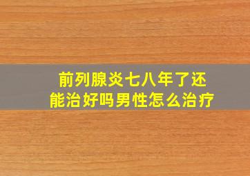 前列腺炎七八年了还能治好吗男性怎么治疗