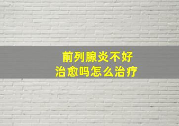 前列腺炎不好治愈吗怎么治疗