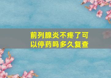 前列腺炎不疼了可以停药吗多久复查