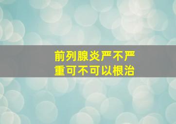 前列腺炎严不严重可不可以根治