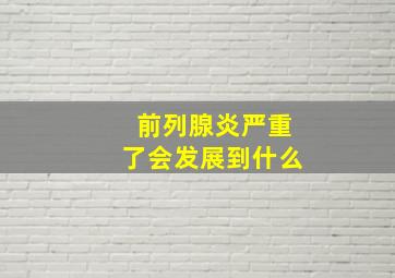 前列腺炎严重了会发展到什么