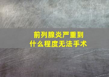 前列腺炎严重到什么程度无法手术